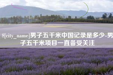 成都男子五千米中国记录是多少-男子五千米项目一直备受关注