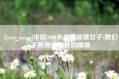 成都中国5000米最好成绩女子-她们不断突破自我的精神