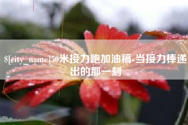 成都50米接力跑加油稿-当接力棒递出的那一刻