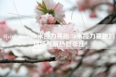 成都50米接力赛跑-50米接力赛跑的现场气氛热烈非凡