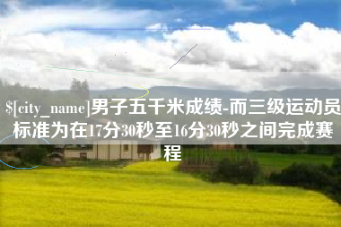 成都男子五千米成绩-而三级运动员标准为在17分30秒至16分30秒之间完成赛程