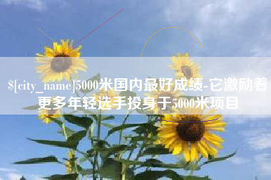 成都5000米国内最好成绩-它激励着更多年轻选手投身于5000米项目