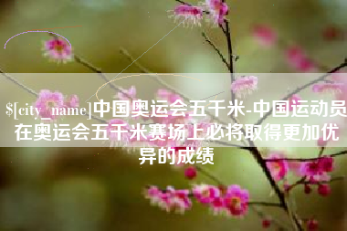 成都中国奥运会五千米-中国运动员在奥运会五千米赛场上必将取得更加优异的成绩