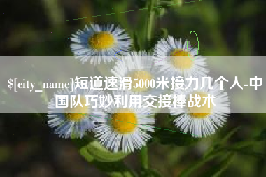 成都短道速滑5000米接力几个人-中国队巧妙利用交接棒战术