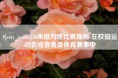 成都50米接力跑比赛规则-在校园运动会或者各类体育赛事中
