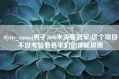 成都男子5000米决赛冠军-这个项目不仅考验着选手们的体能极限