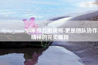 成都50米接力跑视频-更是团队协作精神的完美展现