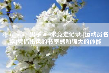 成都男子5000米竞走记录-[运动员名字]凭借出色的节奏感和强大的体能