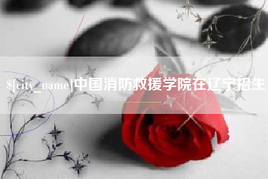 成都中国消防救援学院在辽宁招生