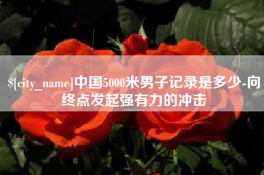 成都中国5000米男子记录是多少-向终点发起强有力的冲击
