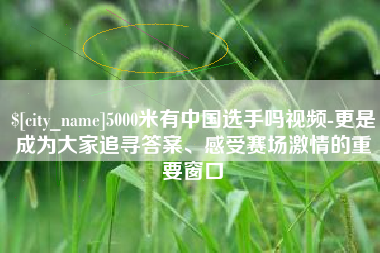 成都5000米有中国选手吗视频-更是成为大家追寻答案、感受赛场激情的重要窗口