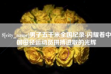 成都男子五千米全国纪录-闪耀着中国田径运动员拼搏进取的光辉