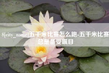 成都五千米比赛怎么跑-五千米比赛总是备受瞩目