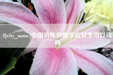 成都中国消防救援学院女生可以读吗