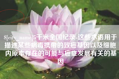 成都5千米全国纪录-这些术语用于描述某些病毒携带的致癌基因以及细胞内原本存在的可能与癌症发展有关的基因