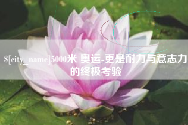 成都5000米 奥运-更是耐力与意志力的终极考验