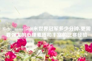 成都5000米世界冠军多少分钟-更需要强大的心理素质和丰富的比赛经验