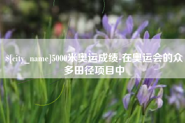 成都5000米奥运成绩-在奥运会的众多田径项目中