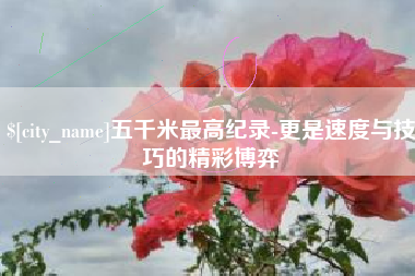 成都五千米最高纪录-更是速度与技巧的精彩博弈