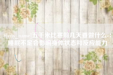 成都五千米比赛前几天要做什么-：睡眠不足会影响身体状态和反应能力