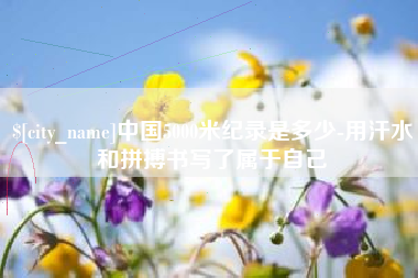 成都中国5000米纪录是多少-用汗水和拼搏书写了属于自己