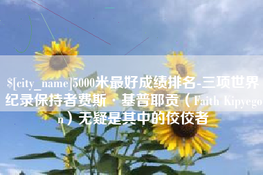 成都5000米最好成绩排名-三项世界纪录保持者费斯·基普耶贡（Faith Kipyegon）无疑是其中的佼佼者
