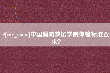 成都中国消防救援学院体检标准要求？