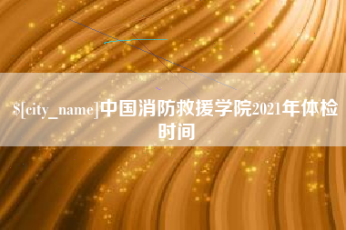 成都中国消防救援学院2021年体检时间
