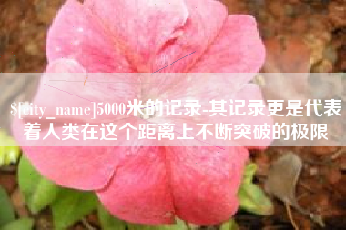 成都5000米的记录-其记录更是代表着人类在这个距离上不断突破的极限
