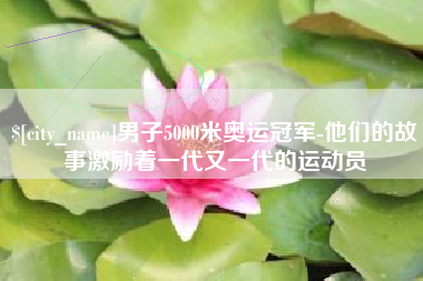 成都男子5000米奥运冠军-他们的故事激励着一代又一代的运动员