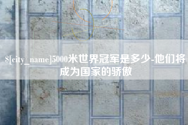 成都5000米世界冠军是多少-他们将成为国家的骄傲