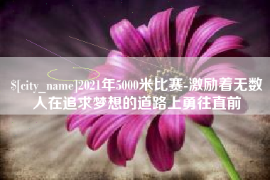 成都2021年5000米比赛-激励着无数人在追求梦想的道路上勇往直前