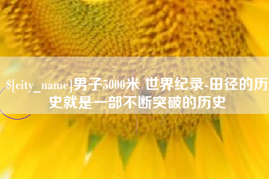 成都男子5000米 世界纪录-田径的历史就是一部不断突破的历史