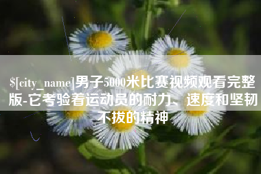 成都男子5000米比赛视频观看完整版-它考验着运动员的耐力、速度和坚韧不拔的精神