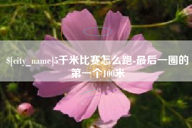 成都5千米比赛怎么跑-最后一圈的第一个100米