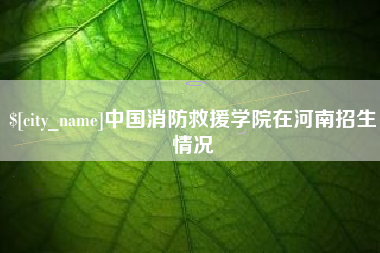 成都中国消防救援学院在河南招生情况