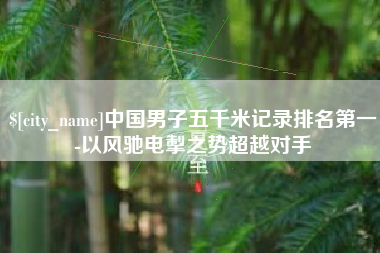 成都中国男子五千米记录排名第一-以风驰电掣之势超越对手