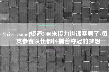 成都短道5000米接力世锦赛男子-每一支参赛队伍都怀揣着夺冠的梦想