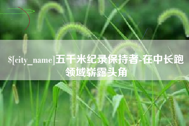 成都五千米纪录保持者-在中长跑领域崭露头角