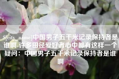 成都中国男子五千米记录保持者是谁啊-许多田径爱好者心中都有这样一个疑问：中国男子五千米记录保持者是谁啊