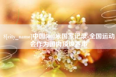 成都中国5000米国家记录-全国运动会作为国内顶级赛事