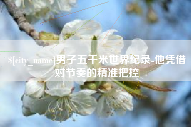 成都男子五千米世界纪录-他凭借对节奏的精准把控