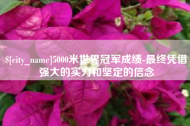 成都5000米世界冠军成绩-最终凭借强大的实力和坚定的信念