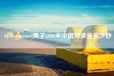 成都男子5000米中国纪录是多少秒