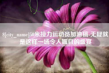 成都50米接力运动员加油稿-无疑就是这样一场令人瞩目的盛宴
