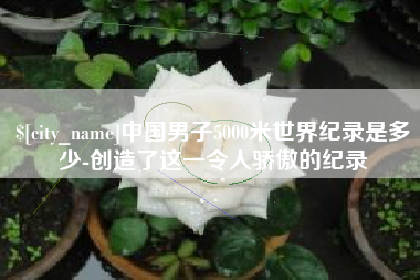 成都中国男子5000米世界纪录是多少-创造了这一令人骄傲的纪录