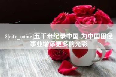 成都五千米纪录中国-为中国田径事业增添更多的光彩