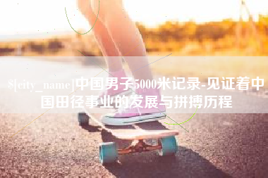 成都中国男子5000米记录-见证着中国田径事业的发展与拼搏历程