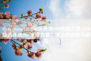 成都2020短道速滑3000米接力赛-2020短道速滑3000米接力赛：冰上的速度与激情