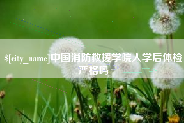 成都中国消防救援学院入学后体检严格吗